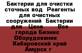 Бактерии для очистки сточных вод. Реагенты для очистных сооружений. Бактерии для › Цена ­ 1 - Все города Бизнес » Оборудование   . Хабаровский край,Амурск г.